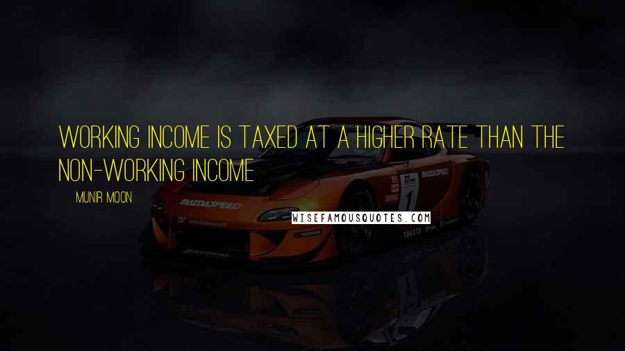 Munir Moon Quotes: Working income is taxed at a higher rate than the non-working income