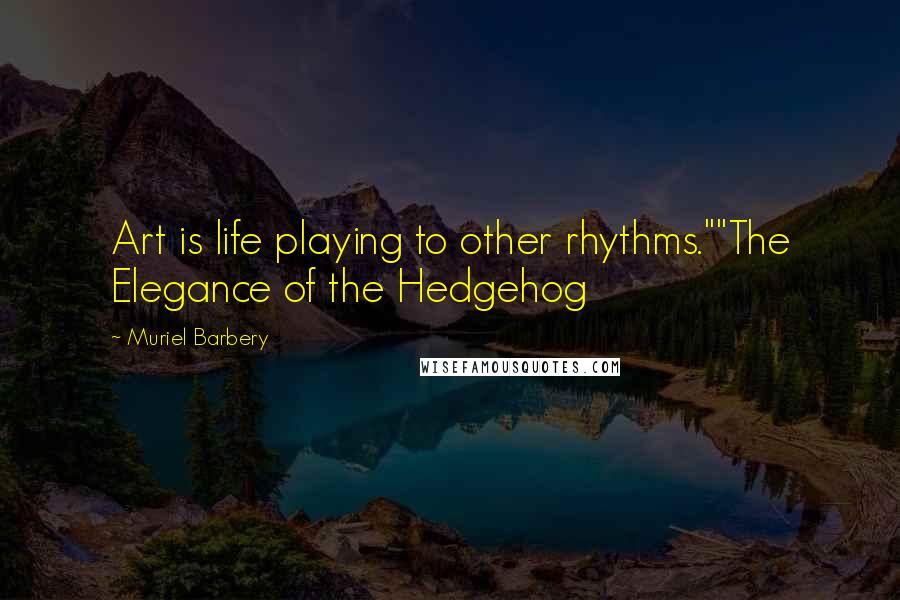 Muriel Barbery Quotes: Art is life playing to other rhythms.""The Elegance of the Hedgehog