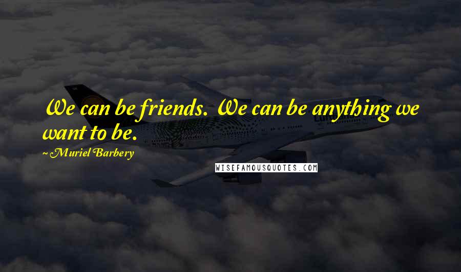 Muriel Barbery Quotes: We can be friends. We can be anything we want to be.