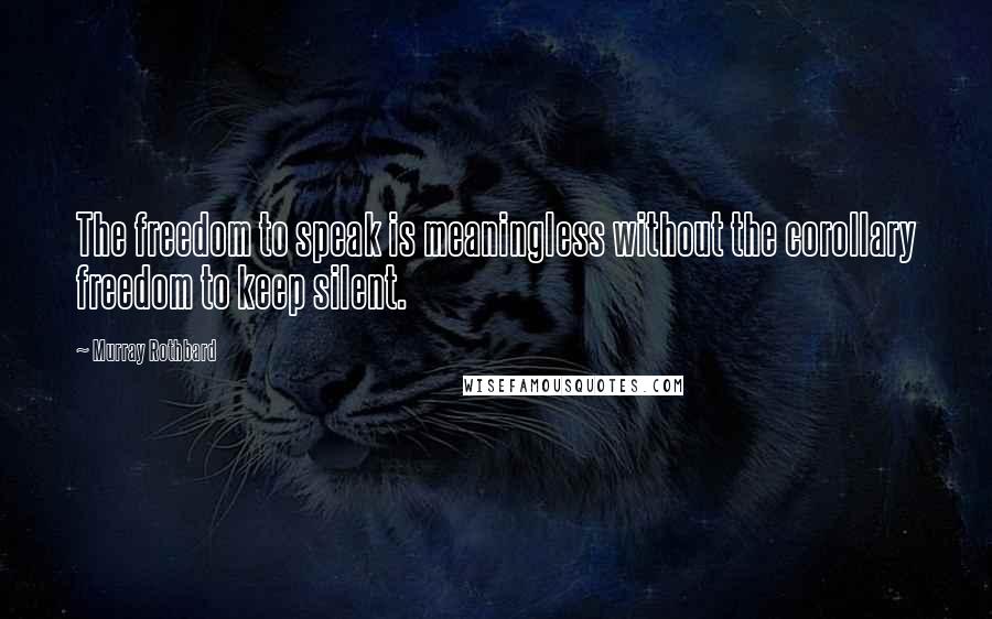 Murray Rothbard Quotes: The freedom to speak is meaningless without the corollary freedom to keep silent.