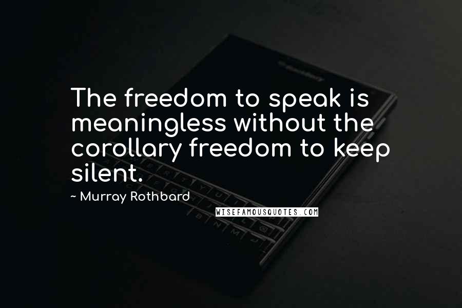 Murray Rothbard Quotes: The freedom to speak is meaningless without the corollary freedom to keep silent.