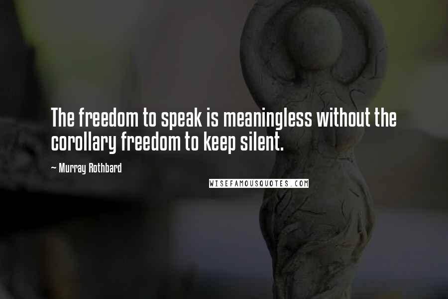 Murray Rothbard Quotes: The freedom to speak is meaningless without the corollary freedom to keep silent.