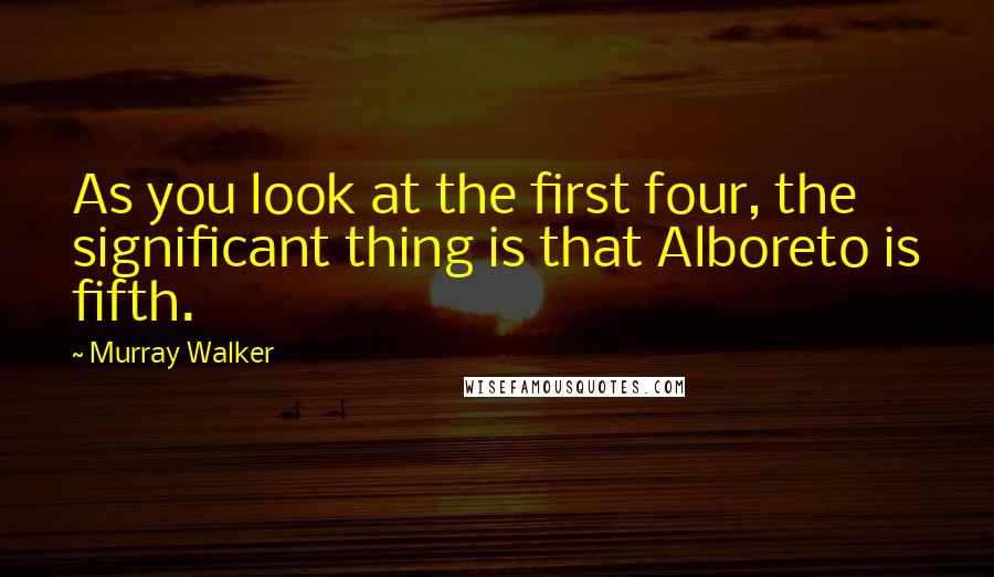 Murray Walker Quotes: As you look at the first four, the significant thing is that Alboreto is fifth.