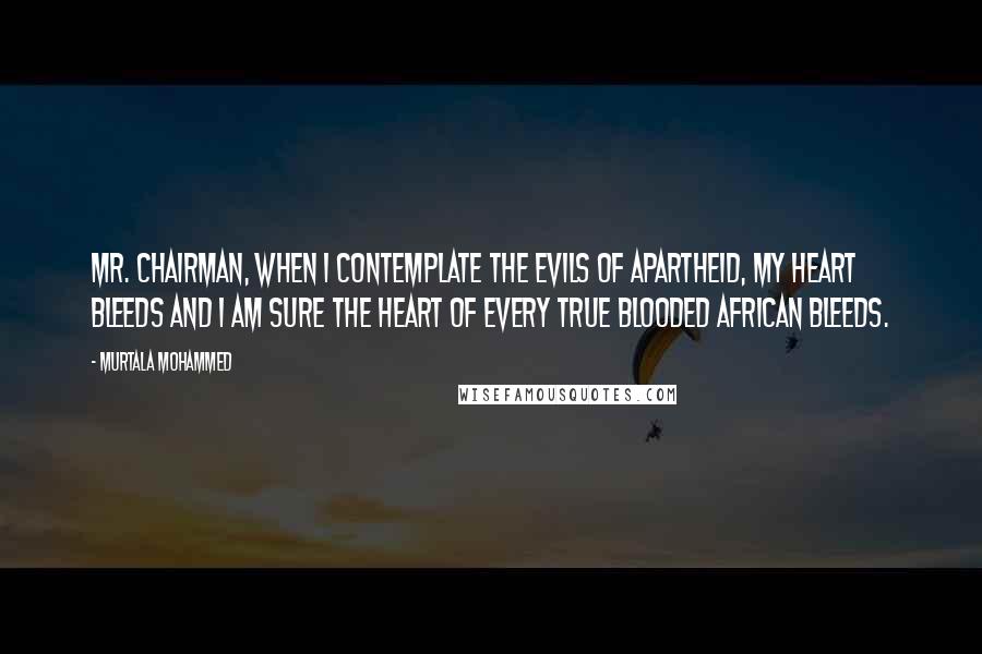 Murtala Mohammed Quotes: Mr. Chairman, when I contemplate the evils of apartheid, my heart bleeds and I am sure the heart of every true blooded African bleeds.