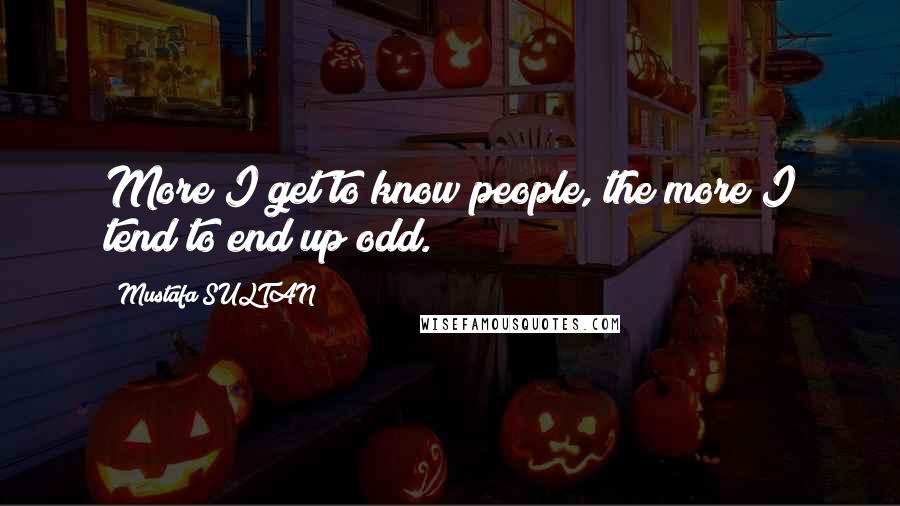 Mustafa SULTAN Quotes: More I get to know people, the more I tend to end up odd.