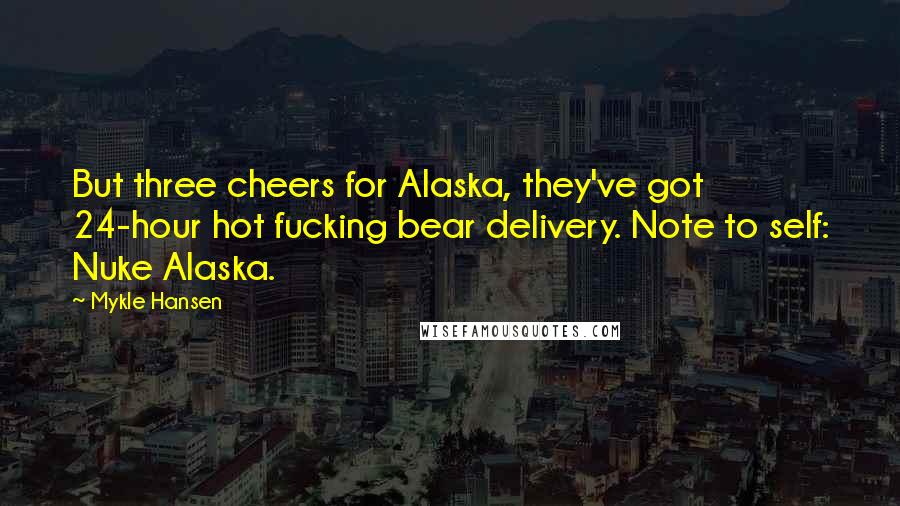 Mykle Hansen Quotes: But three cheers for Alaska, they've got 24-hour hot fucking bear delivery. Note to self: Nuke Alaska.