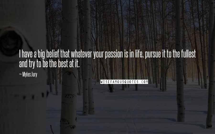 Myles Jury Quotes: I have a big belief that whatever your passion is in life, pursue it to the fullest and try to be the best at it.