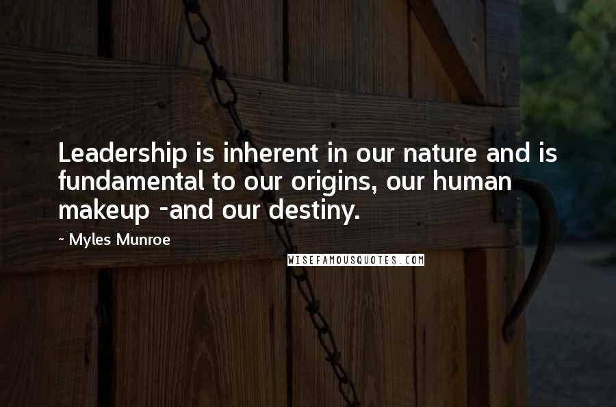 Myles Munroe Quotes: Leadership is inherent in our nature and is fundamental to our origins, our human makeup -and our destiny.