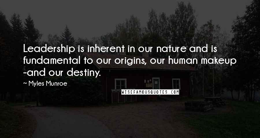 Myles Munroe Quotes: Leadership is inherent in our nature and is fundamental to our origins, our human makeup -and our destiny.