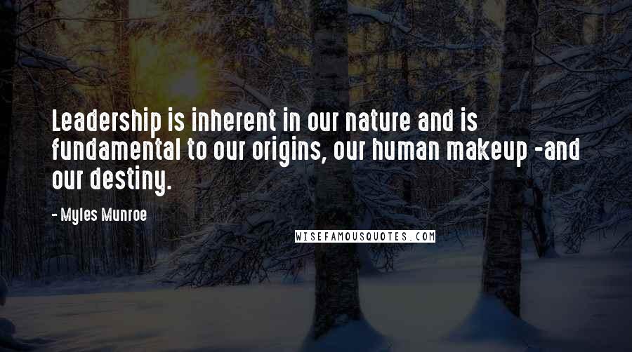 Myles Munroe Quotes: Leadership is inherent in our nature and is fundamental to our origins, our human makeup -and our destiny.