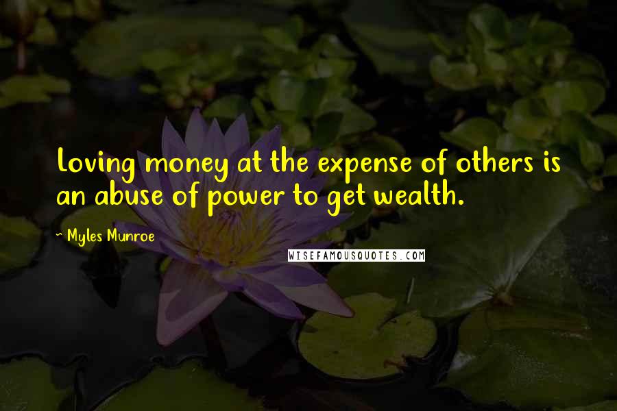 Myles Munroe Quotes: Loving money at the expense of others is an abuse of power to get wealth.