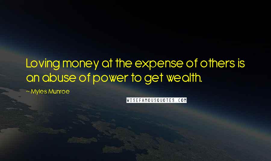 Myles Munroe Quotes: Loving money at the expense of others is an abuse of power to get wealth.