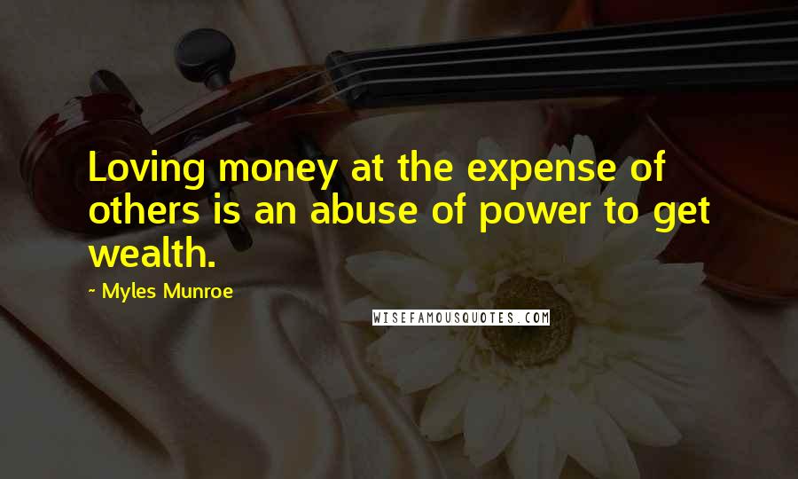 Myles Munroe Quotes: Loving money at the expense of others is an abuse of power to get wealth.