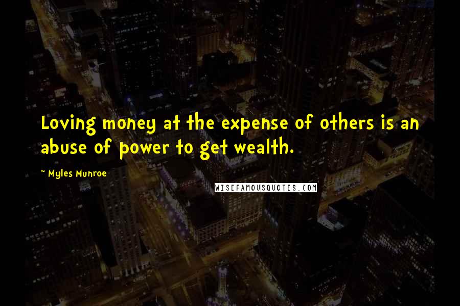 Myles Munroe Quotes: Loving money at the expense of others is an abuse of power to get wealth.