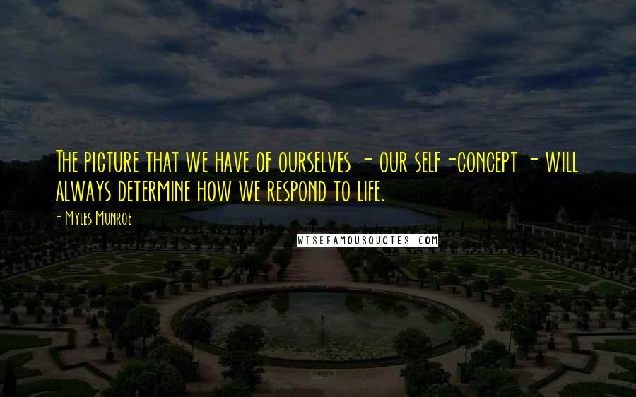 Myles Munroe Quotes: The picture that we have of ourselves - our self-concept - will always determine how we respond to life.