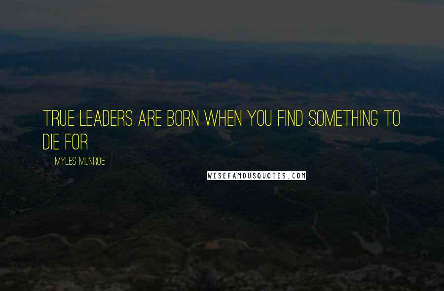 Myles Munroe Quotes: True leaders are born when you find something to die for