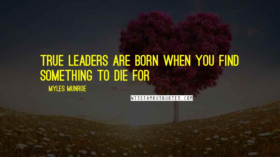 Myles Munroe Quotes: True leaders are born when you find something to die for