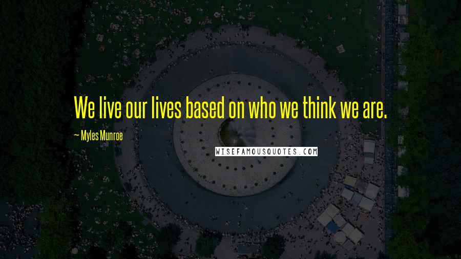 Myles Munroe Quotes: We live our lives based on who we think we are.