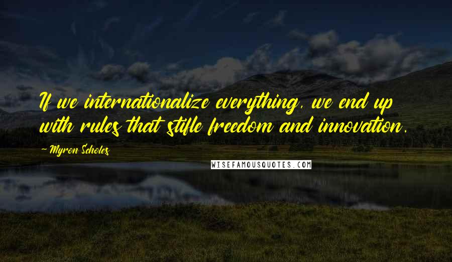 Myron Scholes Quotes: If we internationalize everything, we end up with rules that stifle freedom and innovation.