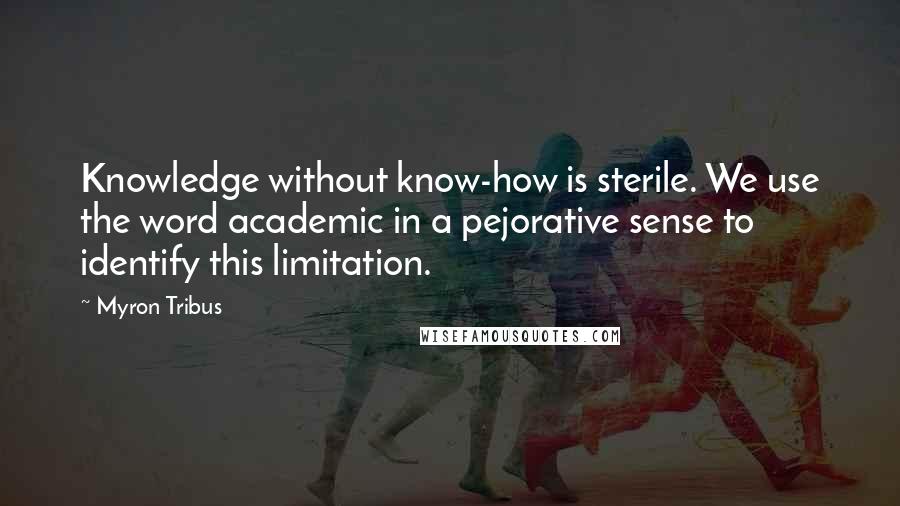 Myron Tribus Quotes: Knowledge without know-how is sterile. We use the word academic in a pejorative sense to identify this limitation.