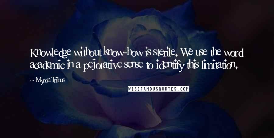 Myron Tribus Quotes: Knowledge without know-how is sterile. We use the word academic in a pejorative sense to identify this limitation.