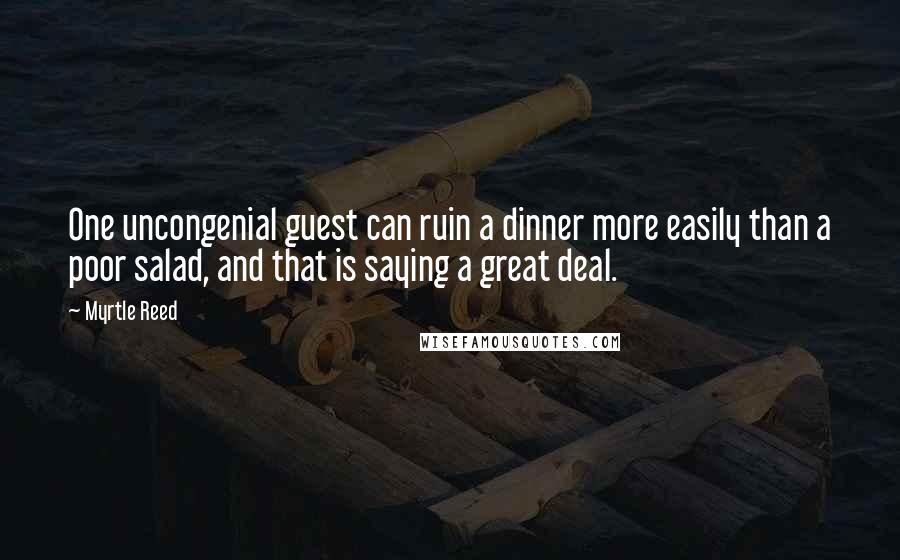 Myrtle Reed Quotes: One uncongenial guest can ruin a dinner more easily than a poor salad, and that is saying a great deal.