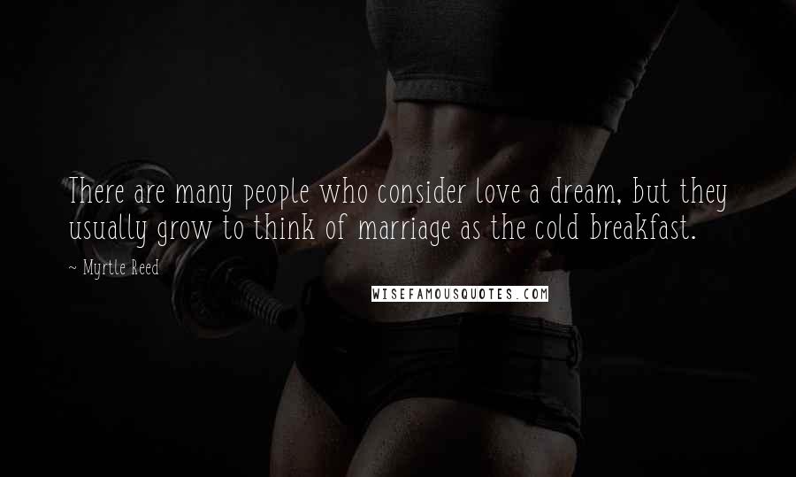 Myrtle Reed Quotes: There are many people who consider love a dream, but they usually grow to think of marriage as the cold breakfast.