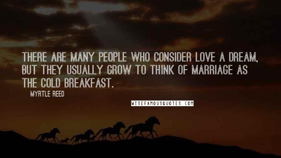 Myrtle Reed Quotes: There are many people who consider love a dream, but they usually grow to think of marriage as the cold breakfast.