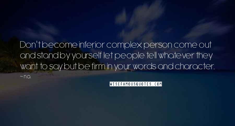 N.a. Quotes: Don't become inferior complex person come out and stand by yourself let people tell whatever they want to say but be firm in your words and character.