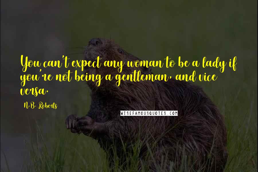 N.B. Roberts Quotes: You can't expect any woman to be a lady if you're not being a gentleman, and vice versa.