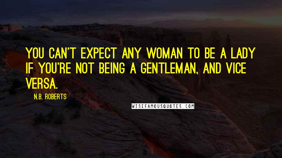 N.B. Roberts Quotes: You can't expect any woman to be a lady if you're not being a gentleman, and vice versa.