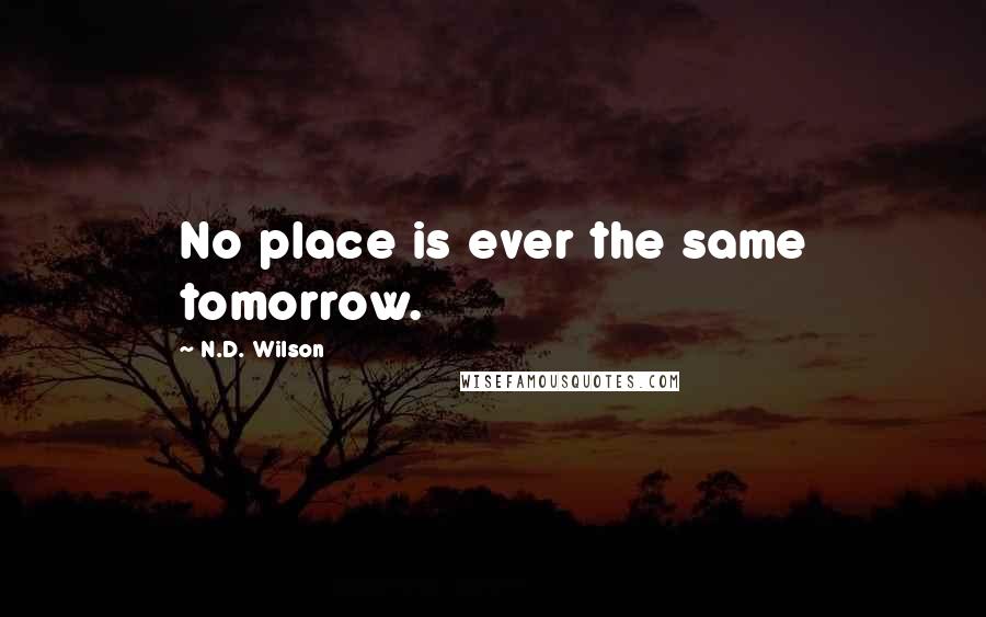 N.D. Wilson Quotes: No place is ever the same tomorrow.