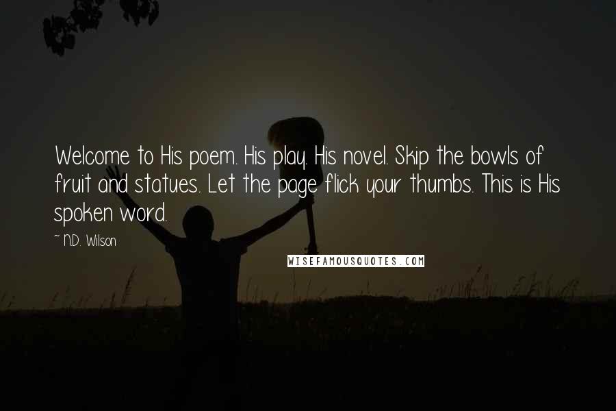 N.D. Wilson Quotes: Welcome to His poem. His play. His novel. Skip the bowls of fruit and statues. Let the page flick your thumbs. This is His spoken word.