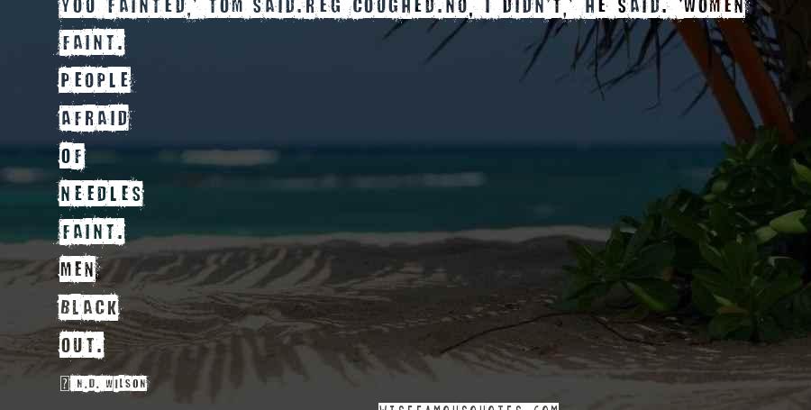 N.D. Wilson Quotes: You fainted,' Tom said.Reg coughed.No, I didn't,' he said. 'Women faint. People afraid of needles faint. Men black out.