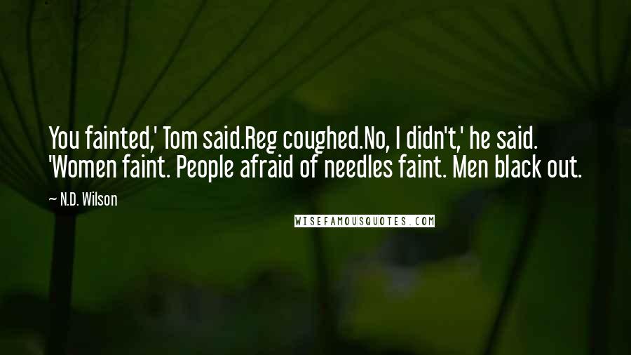 N.D. Wilson Quotes: You fainted,' Tom said.Reg coughed.No, I didn't,' he said. 'Women faint. People afraid of needles faint. Men black out.