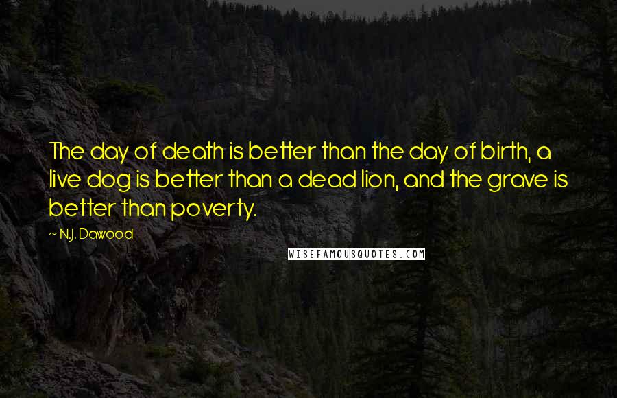 N.J. Dawood Quotes: The day of death is better than the day of birth, a live dog is better than a dead lion, and the grave is better than poverty.