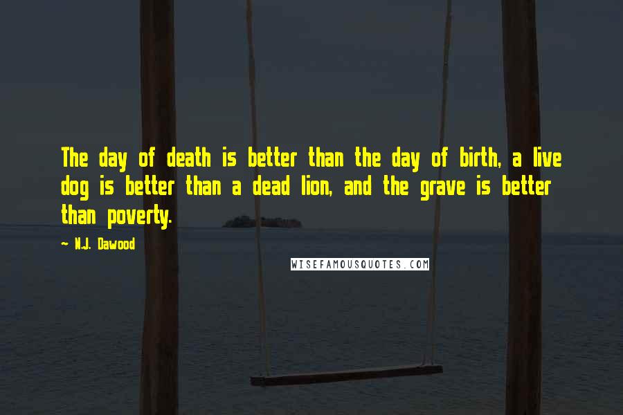 N.J. Dawood Quotes: The day of death is better than the day of birth, a live dog is better than a dead lion, and the grave is better than poverty.