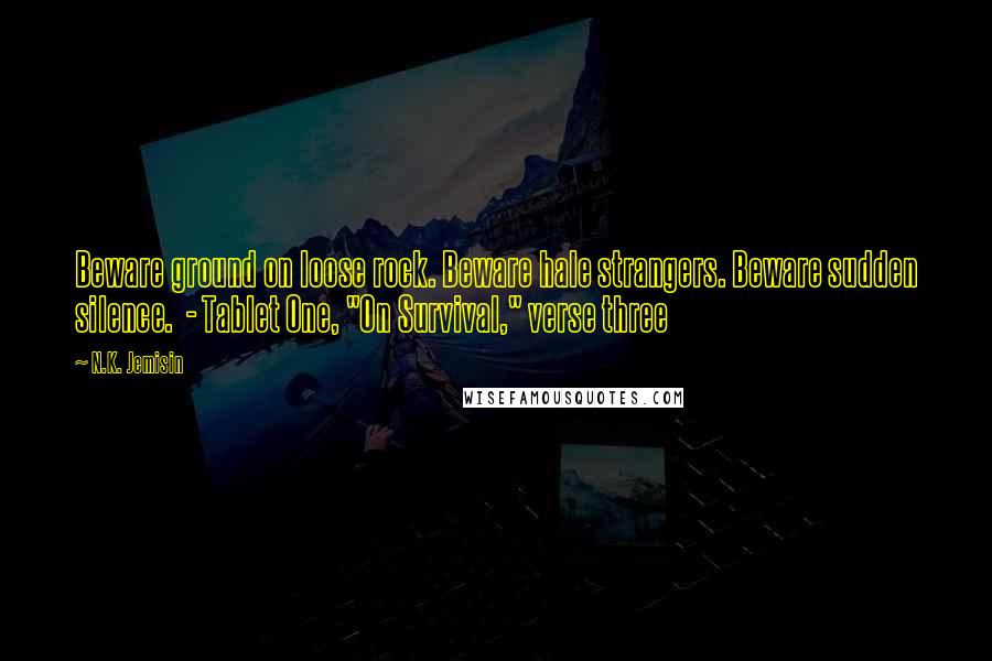 N.K. Jemisin Quotes: Beware ground on loose rock. Beware hale strangers. Beware sudden silence.  - Tablet One, "On Survival," verse three