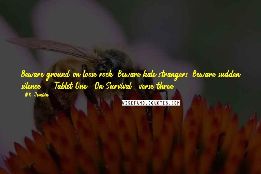 N.K. Jemisin Quotes: Beware ground on loose rock. Beware hale strangers. Beware sudden silence.  - Tablet One, "On Survival," verse three