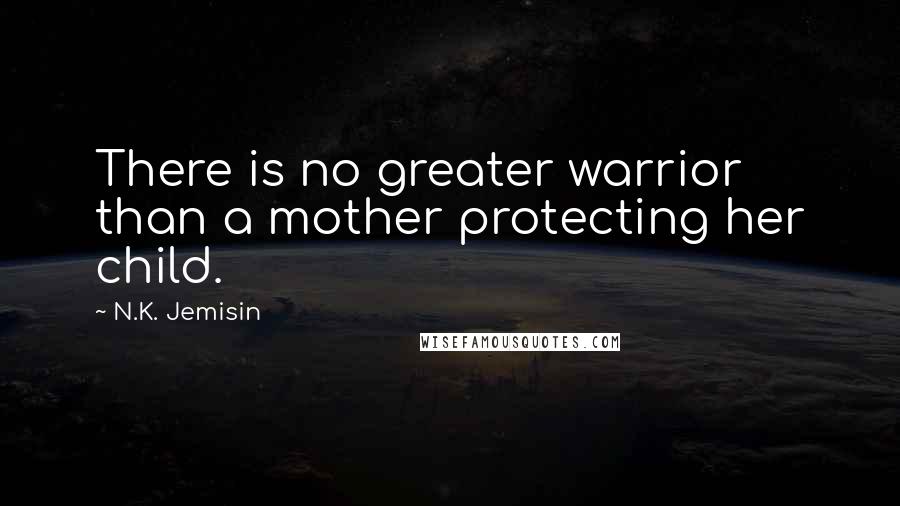 N.K. Jemisin Quotes: There is no greater warrior than a mother protecting her child.