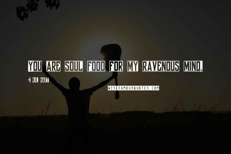 N.R. Hart Quotes: You are soul food for my ravenous mind.