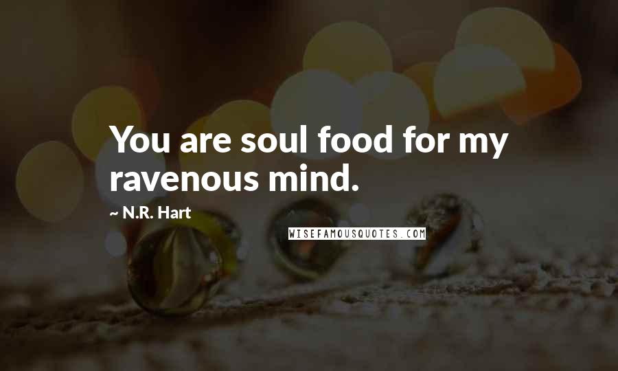 N.R. Hart Quotes: You are soul food for my ravenous mind.