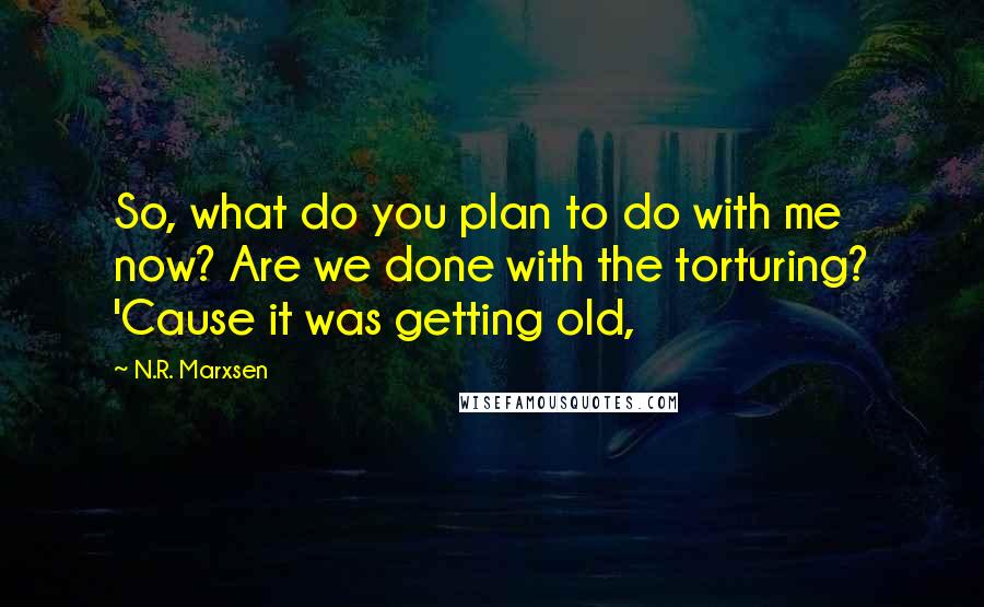 N.R. Marxsen Quotes: So, what do you plan to do with me now? Are we done with the torturing? 'Cause it was getting old,