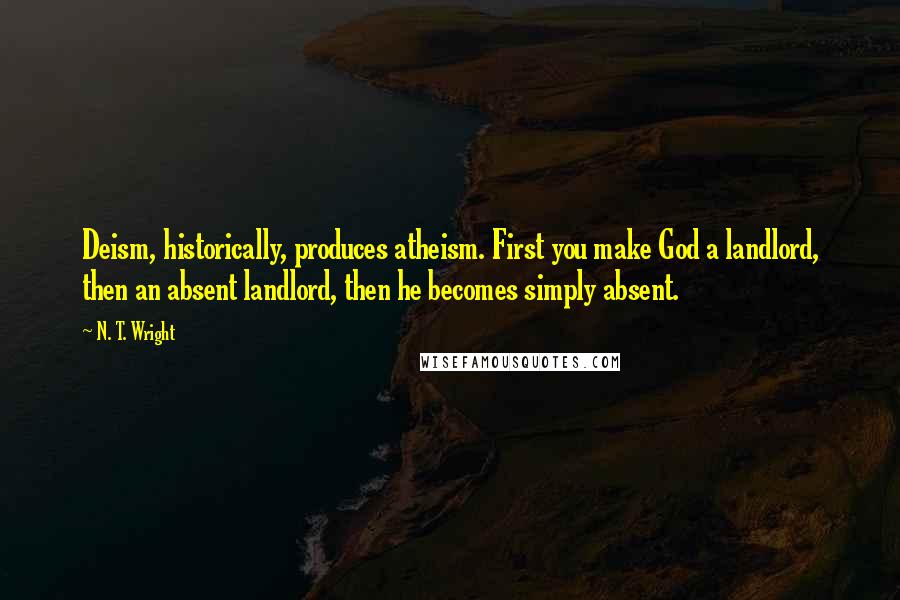 N. T. Wright Quotes: Deism, historically, produces atheism. First you make God a landlord, then an absent landlord, then he becomes simply absent.