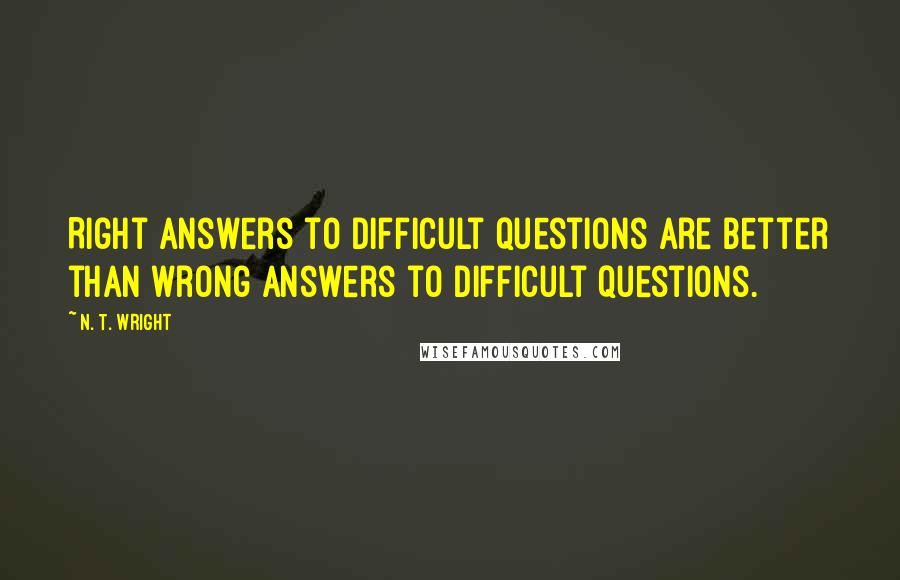 N. T. Wright Quotes: Right answers to difficult questions are better than wrong answers to difficult questions.