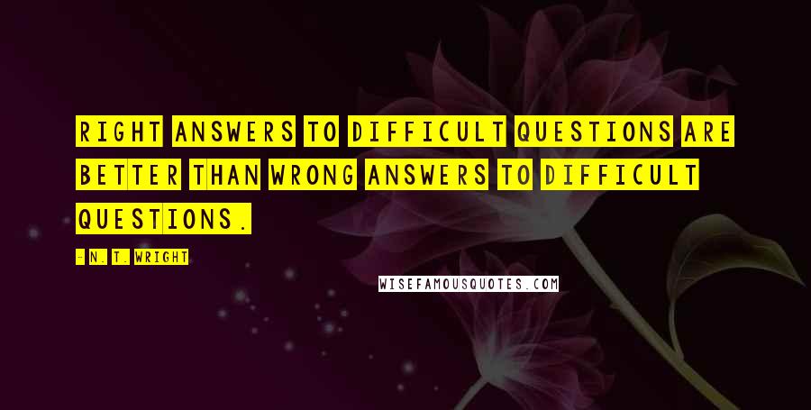 N. T. Wright Quotes: Right answers to difficult questions are better than wrong answers to difficult questions.