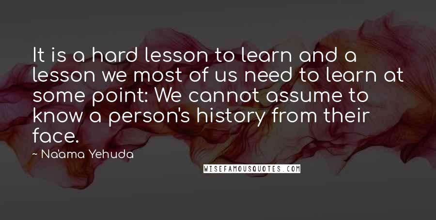 Na'ama Yehuda Quotes: It is a hard lesson to learn and a lesson we most of us need to learn at some point: We cannot assume to know a person's history from their face.