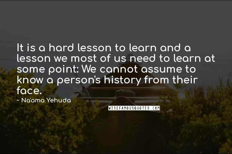 Na'ama Yehuda Quotes: It is a hard lesson to learn and a lesson we most of us need to learn at some point: We cannot assume to know a person's history from their face.