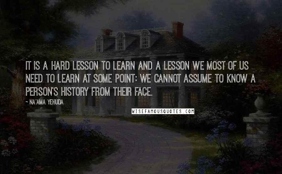 Na'ama Yehuda Quotes: It is a hard lesson to learn and a lesson we most of us need to learn at some point: We cannot assume to know a person's history from their face.