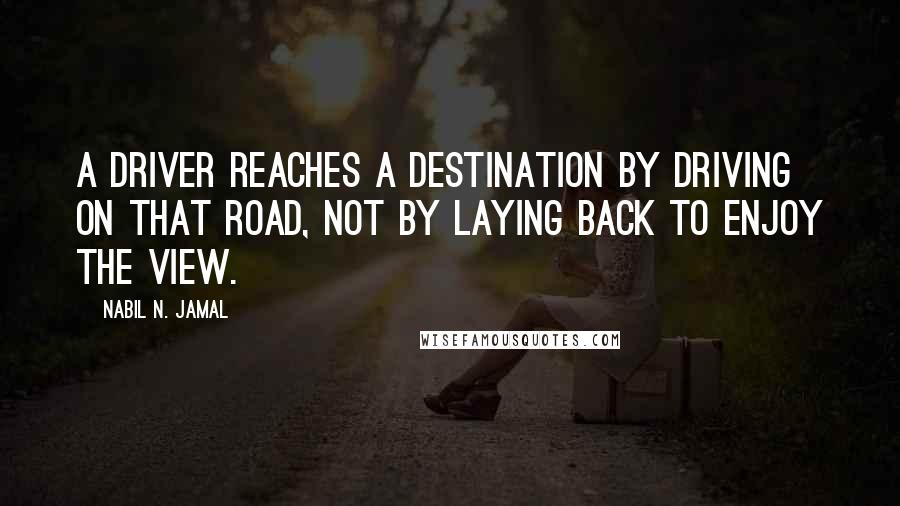 Nabil N. Jamal Quotes: A driver reaches a destination by driving on that road, not by laying back to enjoy the view.